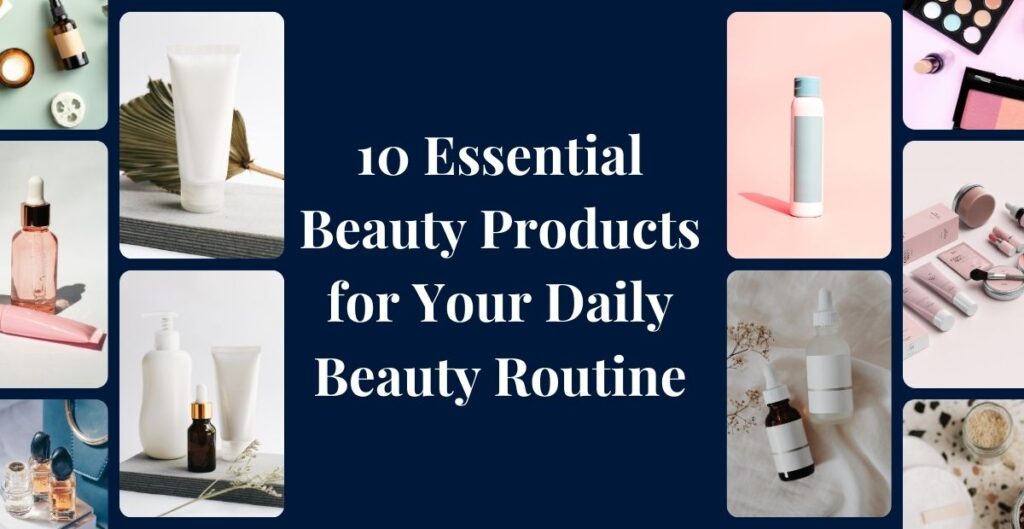 10 Essential Beauty Products for Your Daily Beauty Routine! - Blog